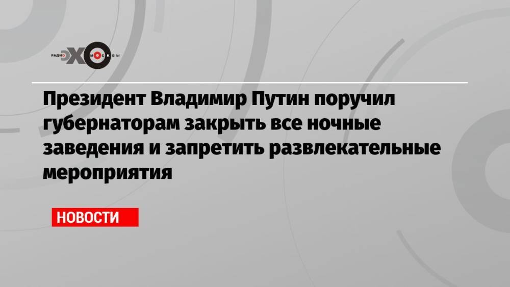 Президент Владимир Путин поручил губернаторам закрыть все ночные заведения и запретить развлекательные мероприятия