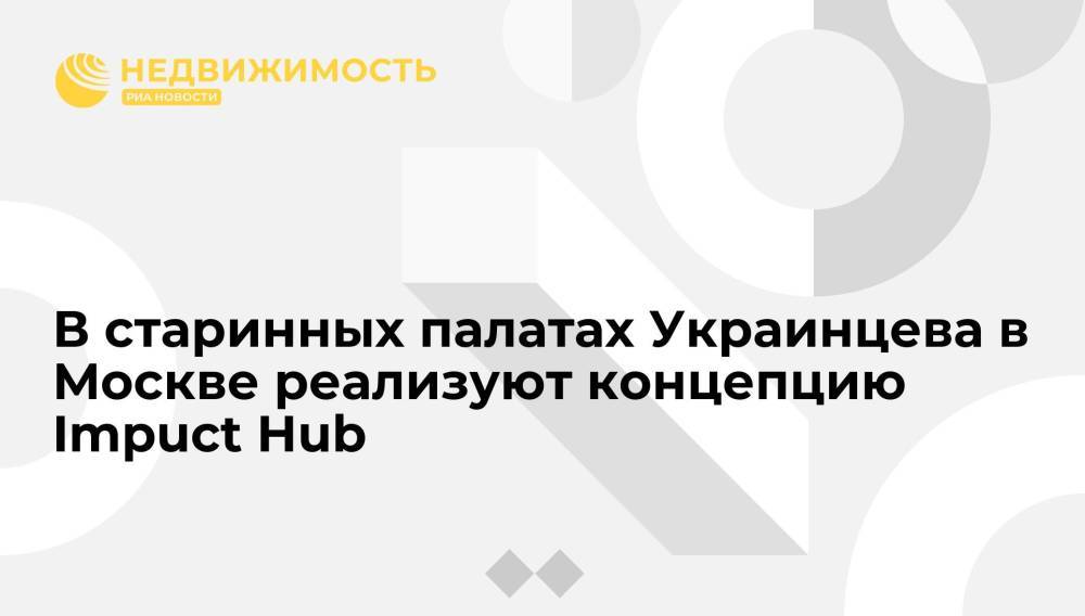 В старинных палатах Украинцева в Москве реализуют концепцию Impuct Hub