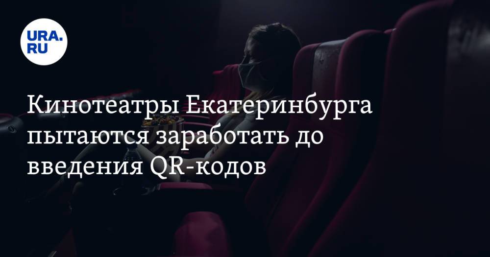 Кинотеатры Екатеринбурга пытаются заработать до введения QR-кодов