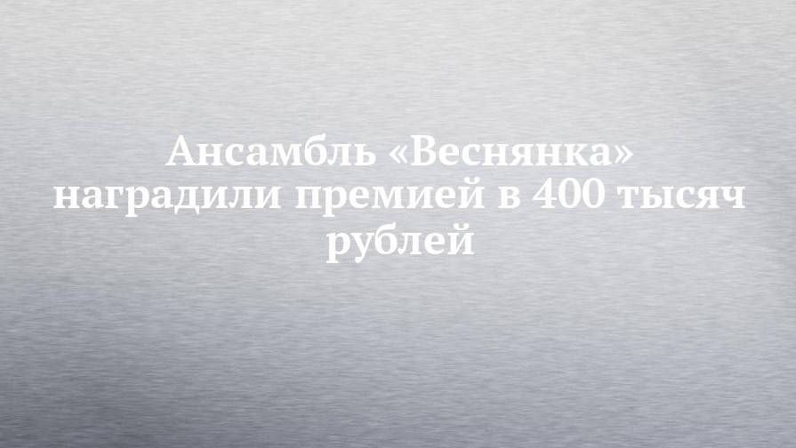 Ансамбль «Веснянка» наградили премией в 400 тысяч рублей