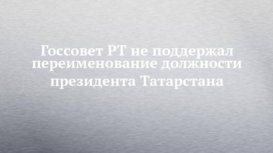 Госсовет РТ не поддержал переименование должности президента Татарстана
