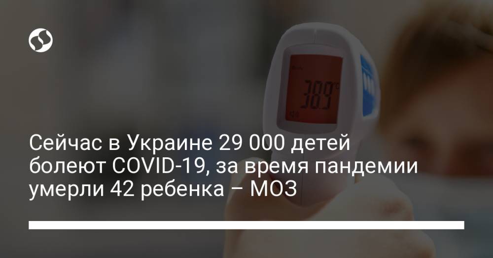 Сейчас в Украине 29 000 детей болеют COVID-19, за время пандемии умерли 42 ребенка – МОЗ
