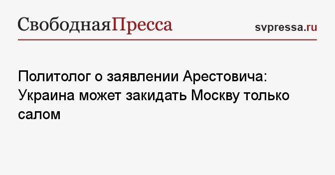 Политолог о заявлении Арестовича: Украина может закидать Москву только салом