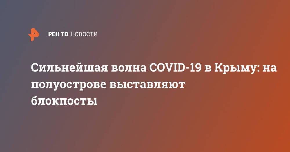 Сильнейшая волна COVID-19 в Крыму: на полуострове выставляют блокпосты