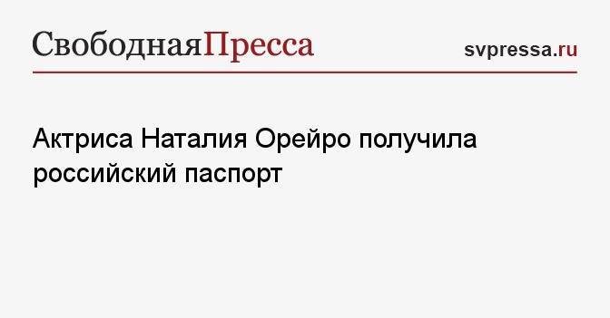 Актриса Наталия Орейро получила российский паспорт