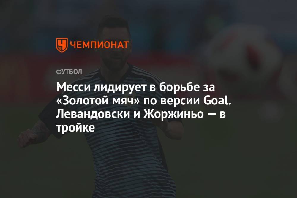 Месси лидирует в борьбе за «Золотой мяч» по версии Goal. Левандовски и Жоржиньо — в тройке