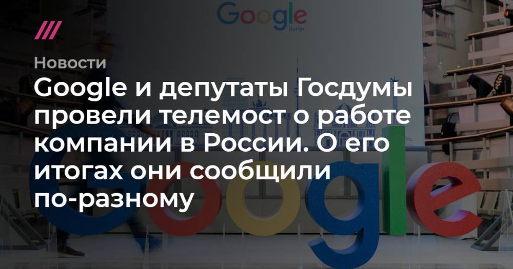 Google и депутаты Госдумы провели телемост о работе компании в России. О его итогах они сообщили по-разному