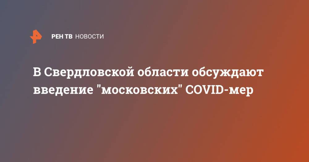 В Свердловской области обсуждают введение "московских" COVID-мер
