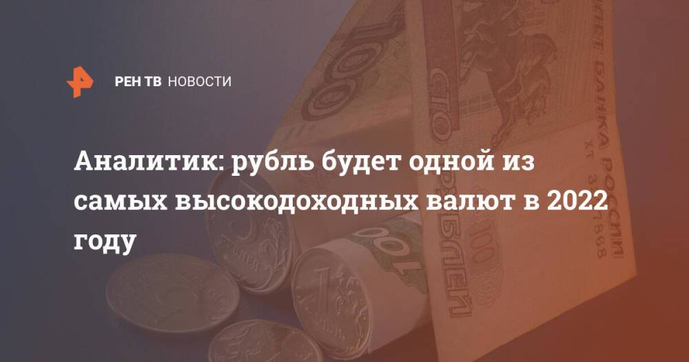 Аналитик: рубль будет одной из самых высокодоходных валют в 2022 году