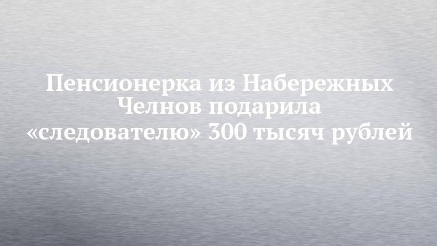 Пенсионерка из Набережных Челнов подарила «следователю» 300 тысяч рублей