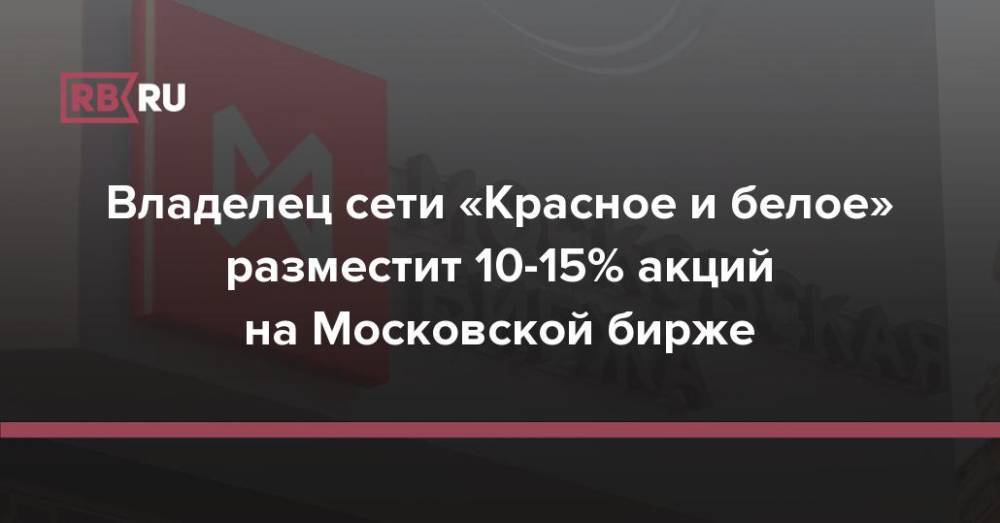 Владелец сети «Красное и белое» разместит 10-15% акций на Московской бирже
