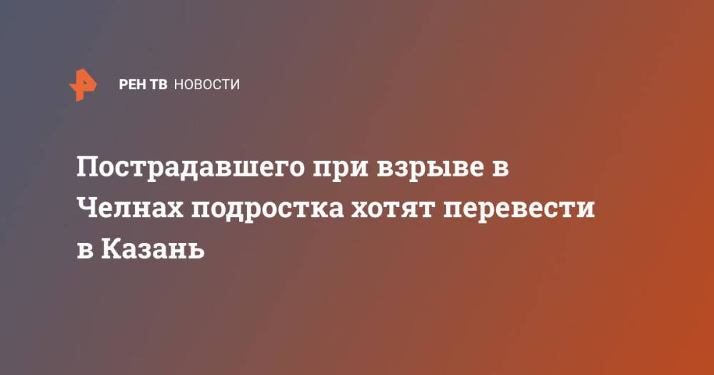 Пострадавшего при взрыве в Челнах подростка хотят перевести в Казань