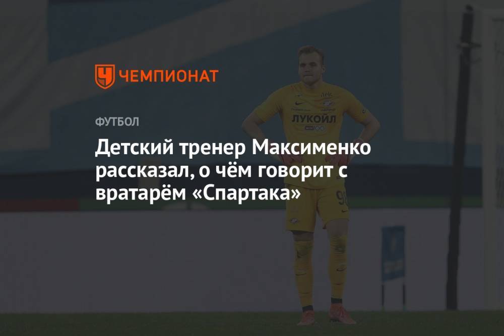 Детский тренер Максименко рассказал, о чём говорит с вратарём «Спартака»