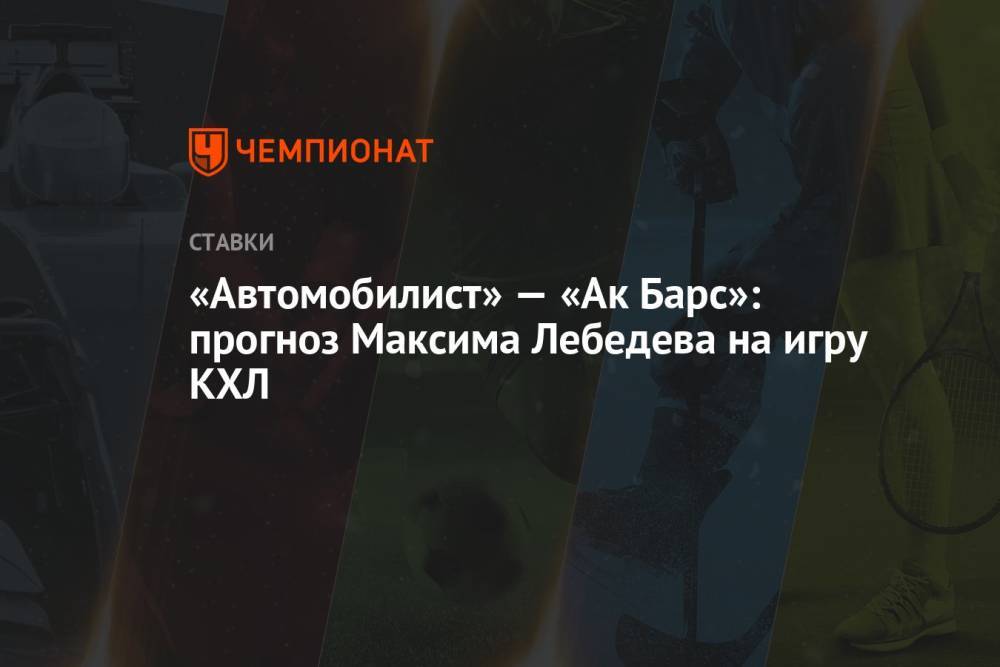 «Автомобилист» — «Ак Барс»: прогноз Максима Лебедева на игру КХЛ