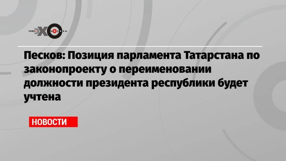 Песков: Позиция парламента Татарстана по законопроекту о переименовании должности президента республики будет учтена