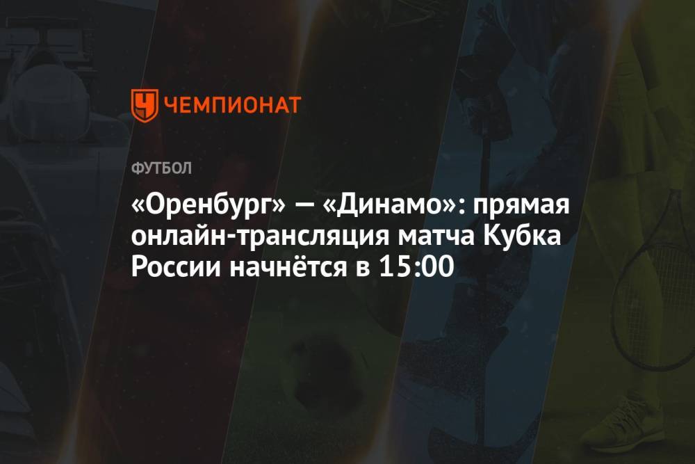 «Оренбург» — «Динамо»: прямая онлайн-трансляция матча Кубка России начнётся в 15:00