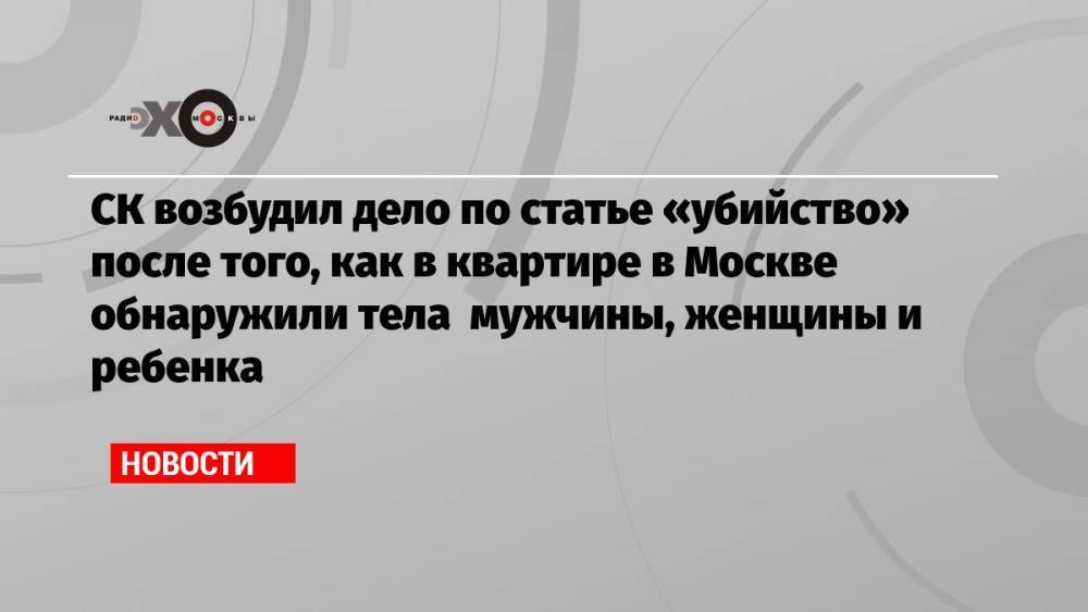СК возбудил дело по статье «убийство» после того, как в квартире в Москве обнаружили тела мужчины, женщины и ребенка
