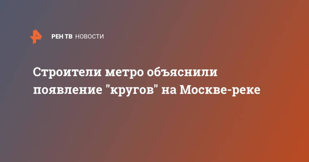 Строители метро объяснили появление "кругов" на Москве-реке