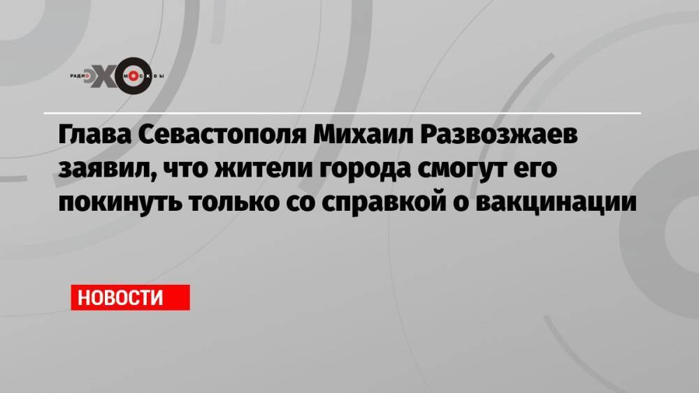 Глава Севастополя Михаил Развозжаев заявил, что жители города смогут его покинуть только со справкой о вакцинации