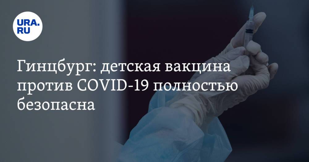 Гинцбург: детская вакцина против COVID-19 полностью безопасна