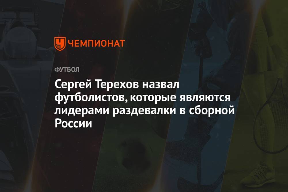 Сергей Терехов назвал футболистов, которые являются лидерами раздевалки в сборной России