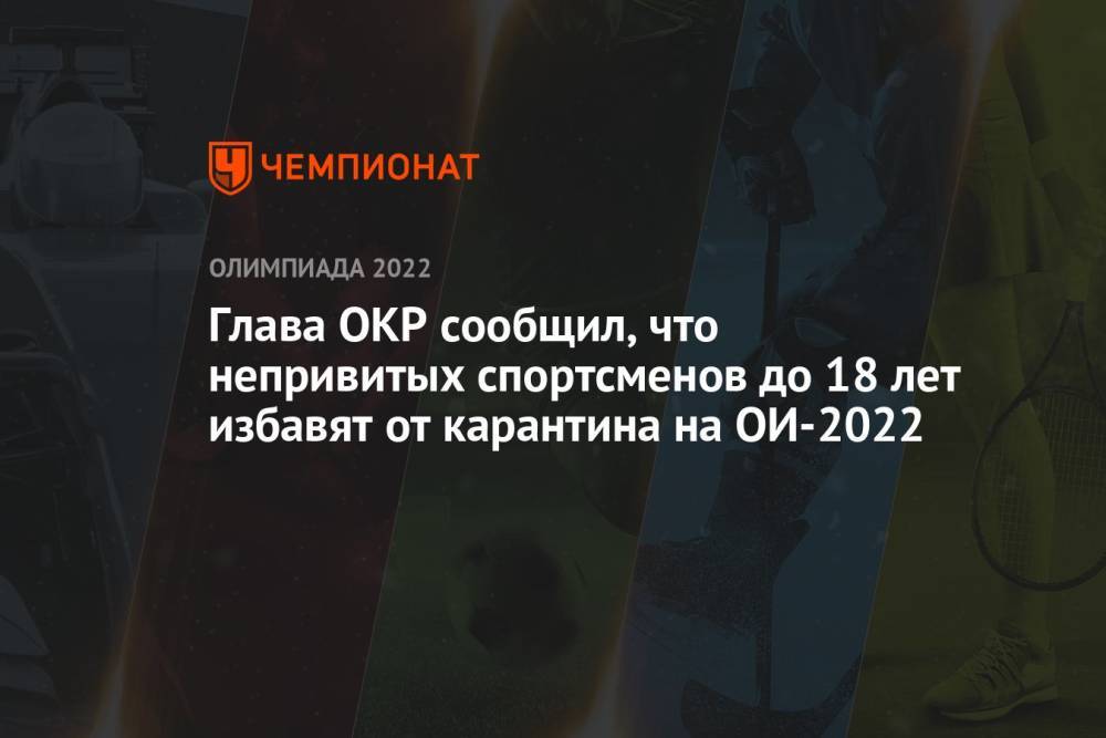 Глава ОКР сообщил, что непривитых спортсменов до 18 лет избавят от карантина на ОИ-2022