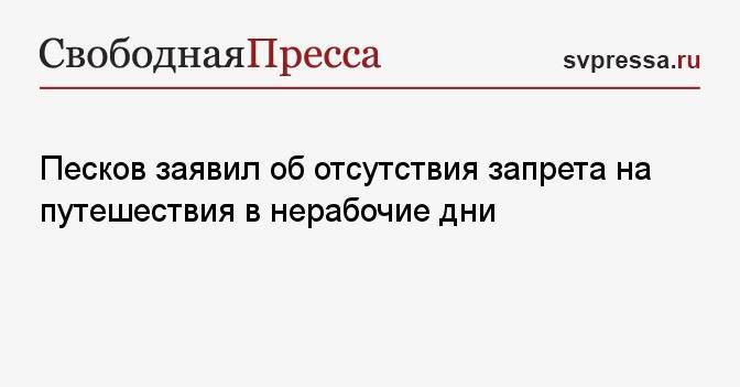 Песков заявил об отсутствия запрета на путешествия в нерабочие дни