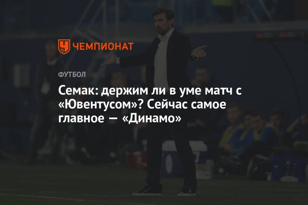 Семак: держим ли в уме матч с «Ювентусом»? Сейчас самое главное — «Динамо»