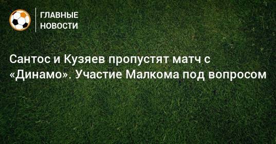 Сантос и Кузяев пропустят матч с «Динамо». Участие Малкома под вопросом