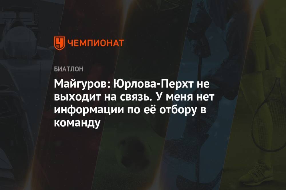 Майгуров: Юрлова-Перхт не выходит на связь. У меня нет информации по её отбору в команду