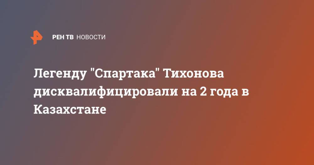 Легенду "Спартака" Тихонова дисквалифицировали на 2 года в Казахстане