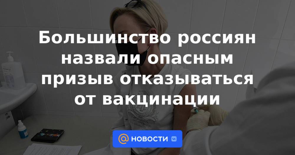 Большинство россиян назвали опасным призыв отказываться от вакцинации