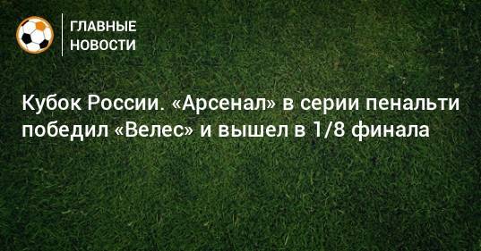 Кубок России. «Арсенал» в серии пенальти победил «Велес» и вышел в 1/8 финала