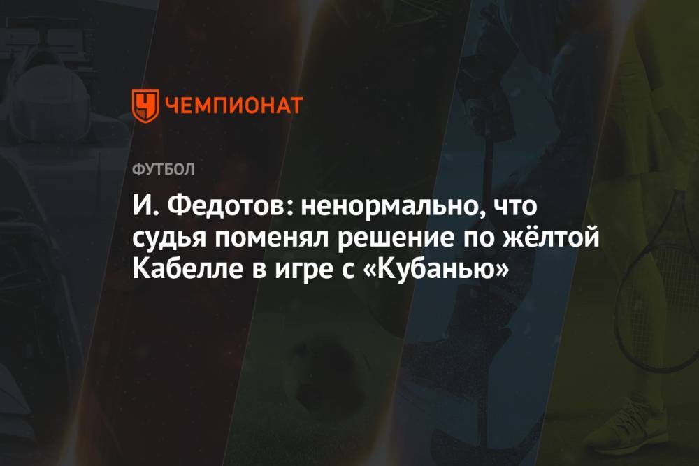 И. Федотов: ненормально, что судья поменял решение по жёлтой Кабелле в игре с «Кубанью»