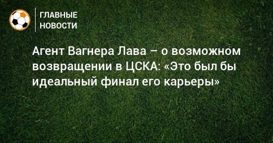 Агент Вагнера Лава – о возможном возвращении в ЦСКА: «Это был бы идеальный финал его карьеры»