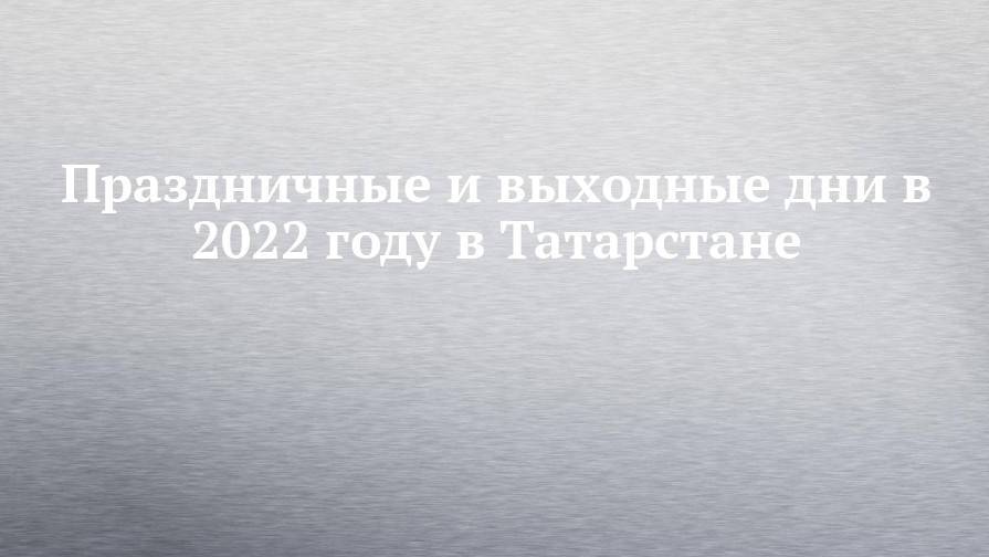 Праздничные и выходные дни в 2022 году в Татарстане