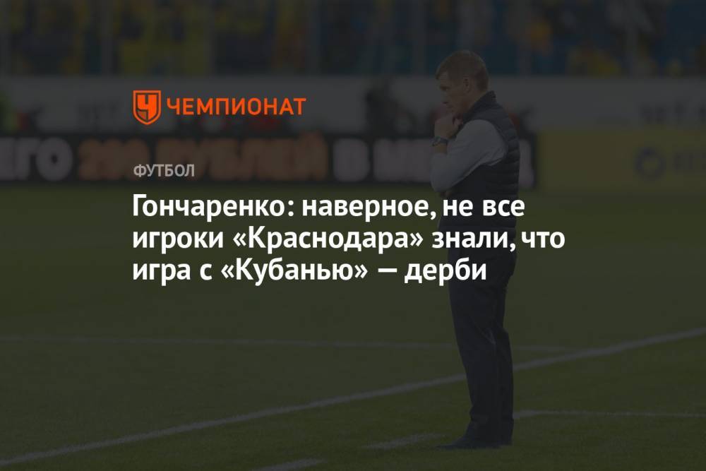Гончаренко: наверное, не все игроки «Краснодара» знали, что игра с «Кубанью» — дерби