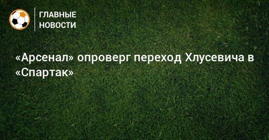 «Арсенал» опроверг переход Хлусевича в «Спартак»