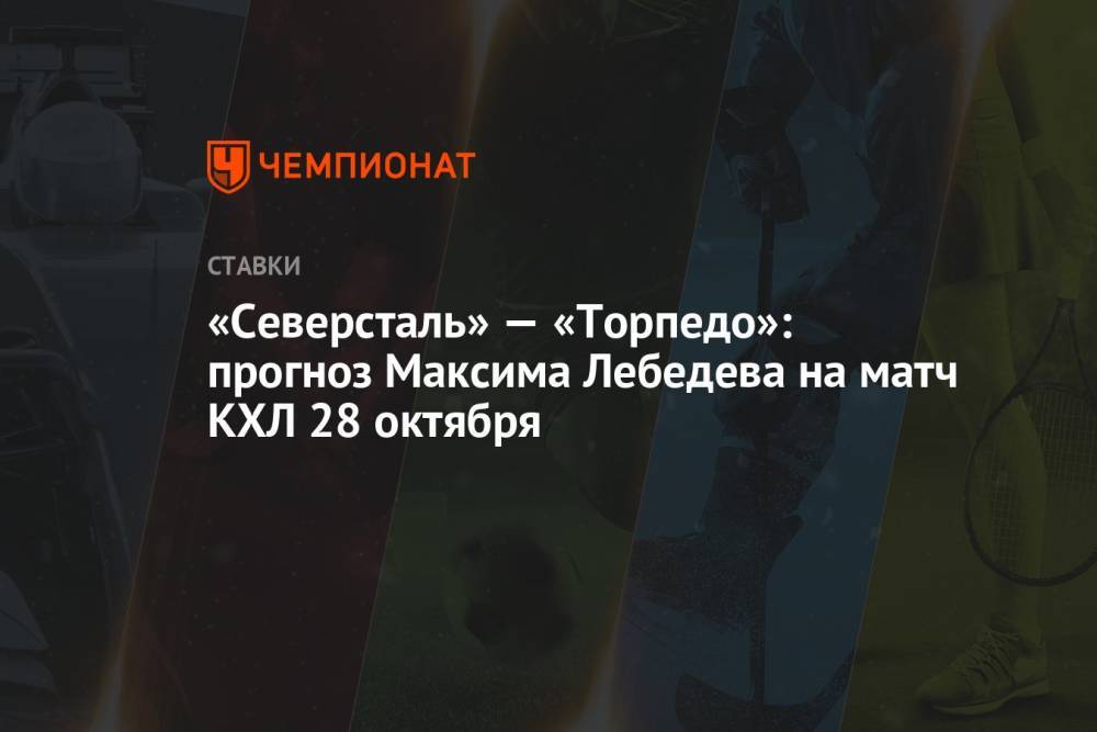 «Северсталь» — «Торпедо»: прогноз Максима Лебедева на матч КХЛ 28 октября