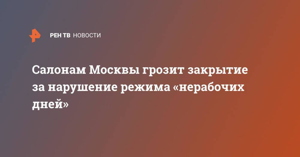 Салонам Москвы грозит закрытие за нарушение режима «нерабочих дней»