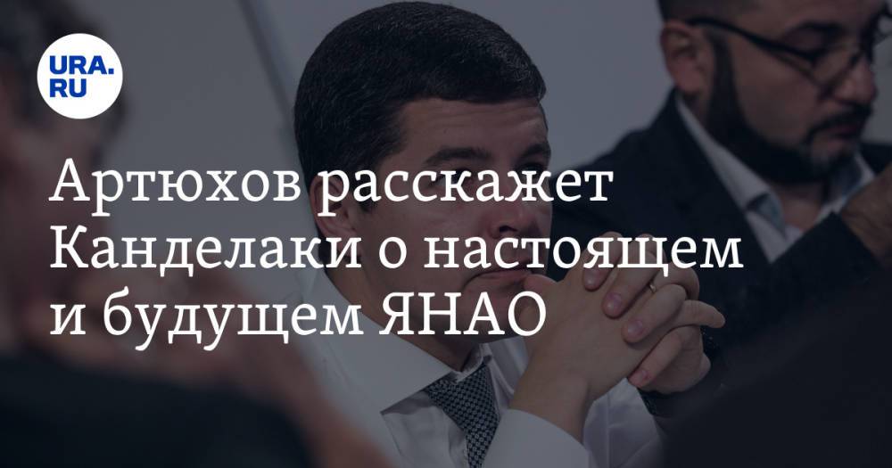 Артюхов расскажет Канделаки о настоящем и будущем ЯНАО