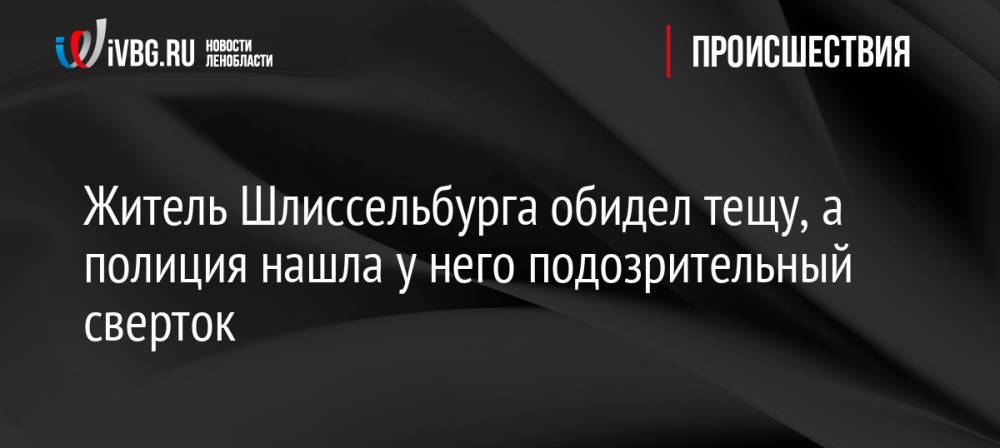 Житель Шлиссельбурга обидел тещу, а полиция нашла у него подозрительный сверток