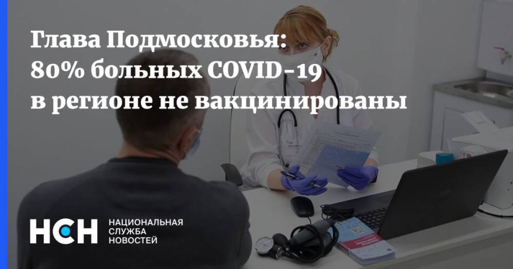 Глава Подмосковья: 80% больных COVID-19 в регионе не вакцинированы