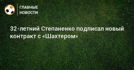 32-летний Степаненко подписал новый контракт с «Шахтером»