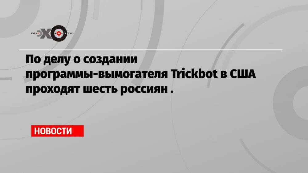 По делу о создании программы-вымогателя Trickbot в США проходят шесть россиян .