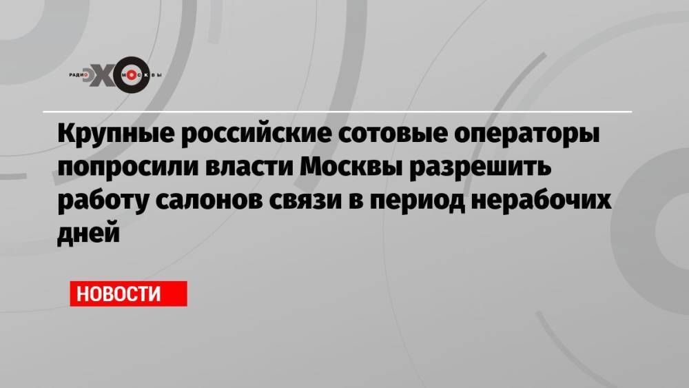 Крупные российские сотовые операторы попросили власти Москвы разрешить работу салонов связи в период нерабочих дней