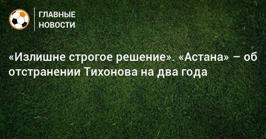 «Излишне строгое решение». «Астана» – об отстранении Тихонова на два года