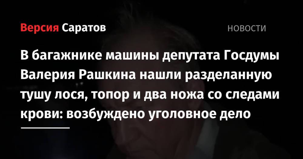 В багажнике машины депутата Госдумы Валерия Рашкина нашли разделанную тушу лося, топор и два ножа со следами крови: возбуждено уголовное дело