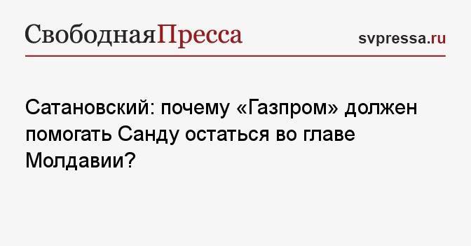 Сатановский: почему «Газпром» должен помогать Санду остаться во главе Молдавии?