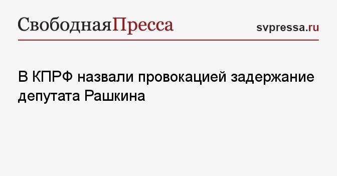 В КПРФ назвали провокацией задержание депутата Рашкина